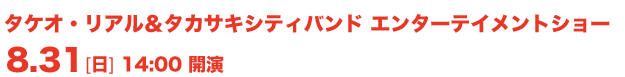 タケオ・リアル&タカサキシティバンド エンターテイメントショー 8.31[日]14：00開演